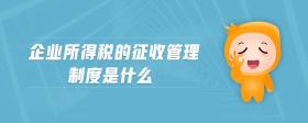 企業(yè)所得稅的征收管理制度是什么