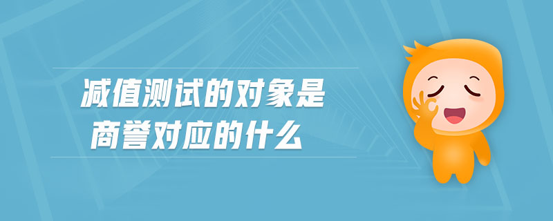 減值測試的對象是商譽對應(yīng)的什么