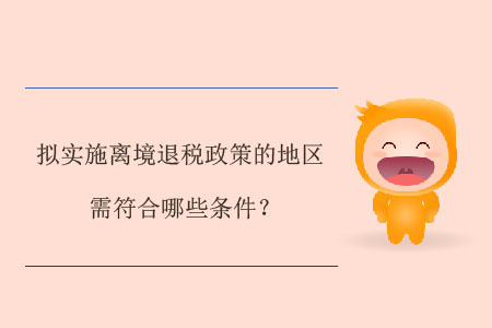 擬實(shí)施離境退稅政策的地區(qū)需符合哪些條件？