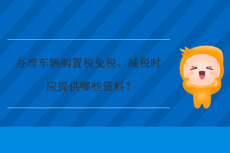 辦理車輛購置稅免稅、減稅時(shí)應(yīng)提供哪些資料？