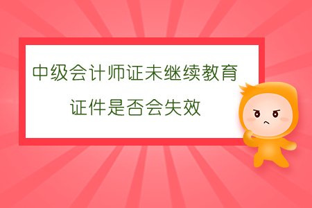 中級會(huì)計(jì)師證未繼續(xù)教育證件是否會(huì)失效?
