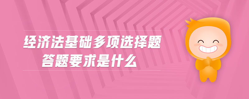 經(jīng)濟法基礎(chǔ)多項選擇題答題要求是什么