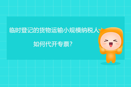 臨時登記的貨物運(yùn)輸小規(guī)模納稅人如何代開專票？