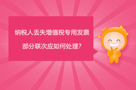 納稅人丟失增值稅專用發(fā)票部分聯(lián)次應如何處理？