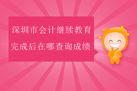 2020年深圳市會計繼續(xù)教育完成后在哪查詢成績？