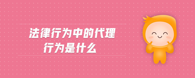 法律行為中的代理行為是什么 法律行為中的代理行為是什么