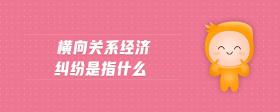 橫向關(guān)系經(jīng)濟(jì)糾紛是指什么