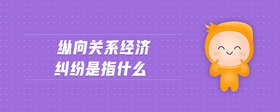 縱向關(guān)系經(jīng)濟(jì)糾紛是指什么