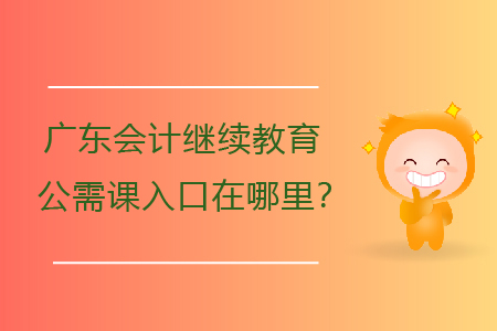 廣東會計繼續(xù)教育公需課入口在哪里？