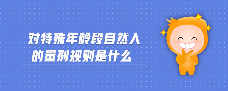 對(duì)特殊年齡段自然人的量刑規(guī)則是什么