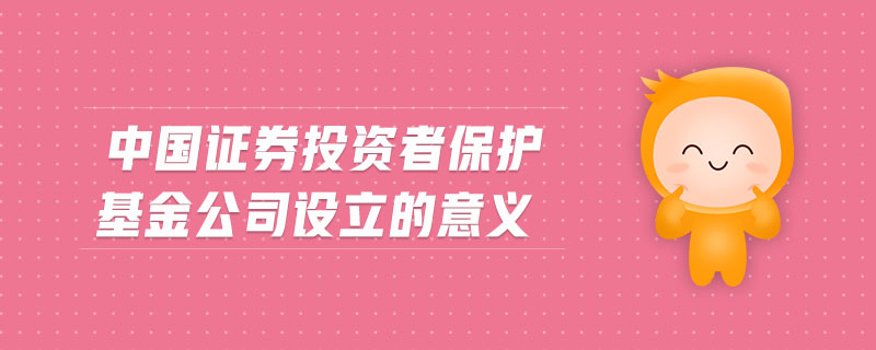 中國證券投資者保護基金公司設立的意義