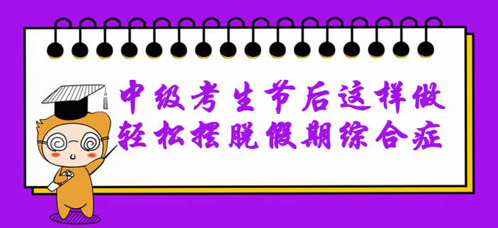 2020年中級會計備考無動力？節(jié)后這樣做輕松擺脫假期綜合癥！