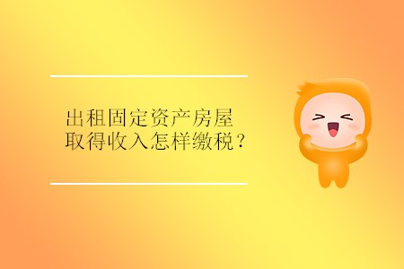 出租固定資產(chǎn)房屋取得收入怎樣繳稅？
