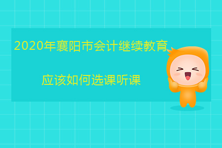 2020年湖北省襄陽市會計繼續(xù)教育應該如何選課聽課？