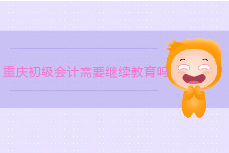 重慶初級會計需要繼續(xù)教育嗎？