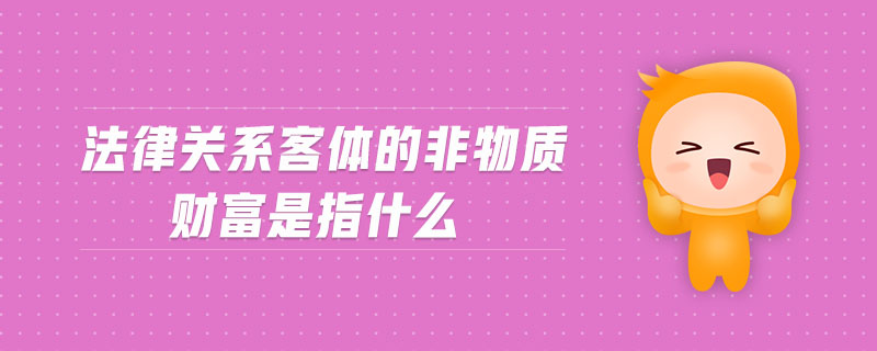 法律關(guān)系客體的非物質(zhì)財(cái)富是指什么
