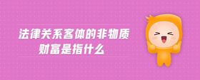 法律關(guān)系客體的非物質(zhì)財(cái)富是指什么