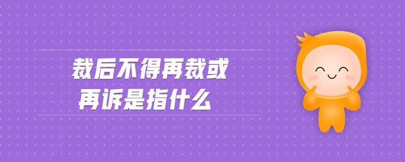 裁后不得再裁或再訴是指什么