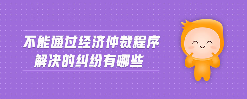 不能通過經(jīng)濟(jì)仲裁程序解決的糾紛有哪些