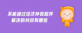 不能通過經(jīng)濟(jì)仲裁程序解決的糾紛有哪些