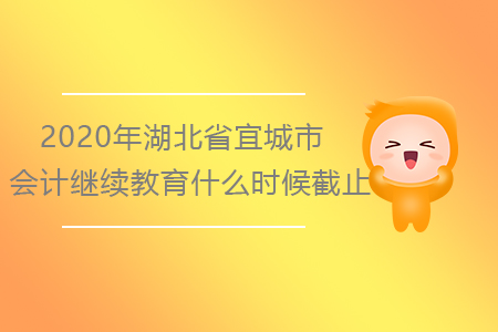 2020年湖北省宜城市會計繼續(xù)教育什么時候截止？
