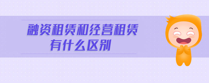 融資租賃和經(jīng)營租賃有什么區(qū)別