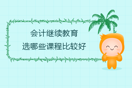 會計繼續(xù)教育選哪些課程比較好？