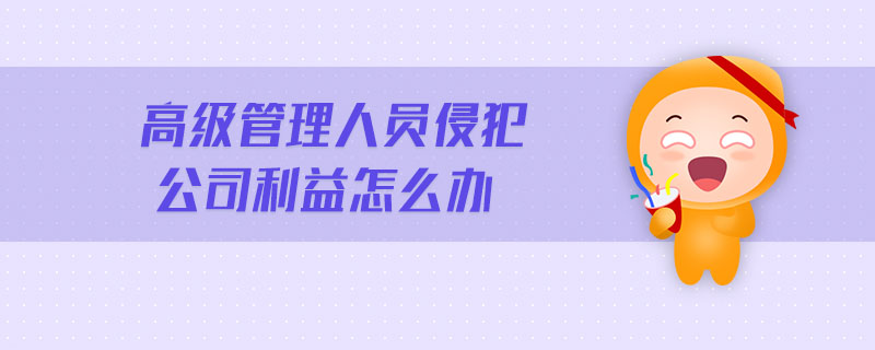 高級管理人員侵犯公司利益怎么辦
