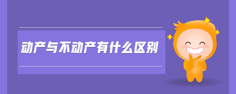 動產(chǎn)與不動產(chǎn)有什么區(qū)別