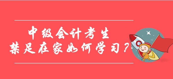 中級會計考生禁足在家如何學(xué)習(xí)？快來查收錦囊妙計！