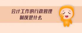 會(huì)計(jì)工作的行政管理制度是什么