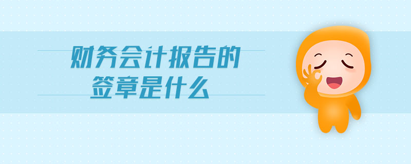 財(cái)務(wù)會(huì)計(jì)報(bào)告的簽章是什么 財(cái)務(wù)會(huì)計(jì)報(bào)告的簽章是什么