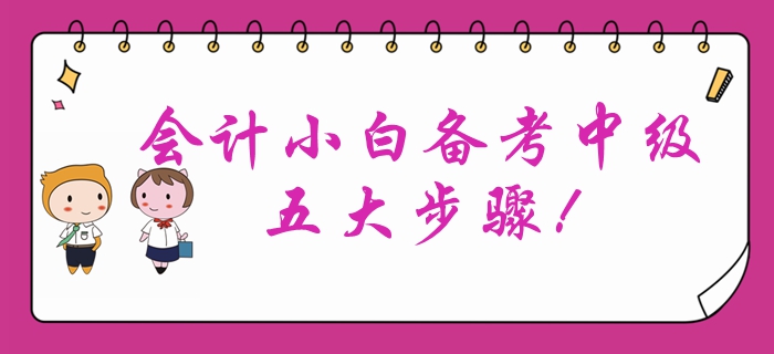 會計小白首次報考中級會計？備考中級會計考試的五大步驟！