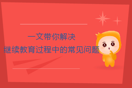 一文帶你解決繼續(xù)教育過程中的常見問題！