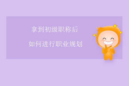 拿到初級職稱后，如何進(jìn)行職業(yè)規(guī)劃？