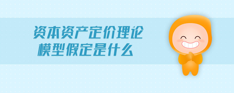資本資產(chǎn)定價理論模型假定是什么
