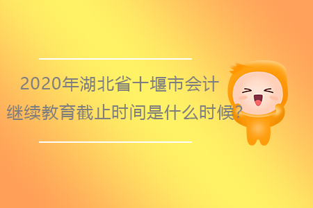 2020年湖北省十堰市會計繼續(xù)教育截止時間是什么時候？