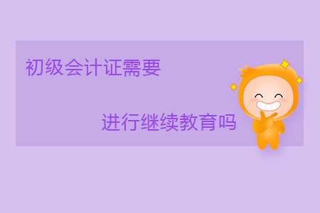 初級會計師證需要進(jìn)行繼續(xù)教育嗎？
