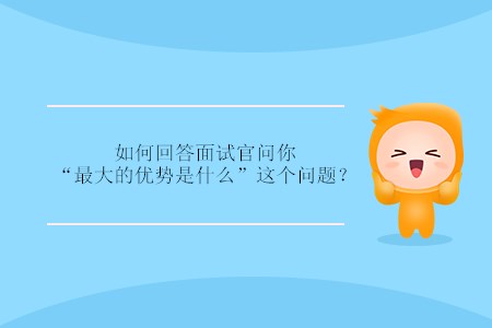 如何回答面試官問(wèn)你“最大的優(yōu)勢(shì)是什么”這個(gè)問(wèn)題？