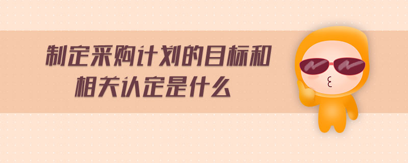 制定采購計(jì)劃的目標(biāo)和相關(guān)認(rèn)定是什么