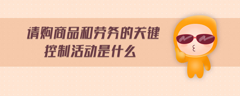 請購商品和勞務的關鍵控制活動是什么