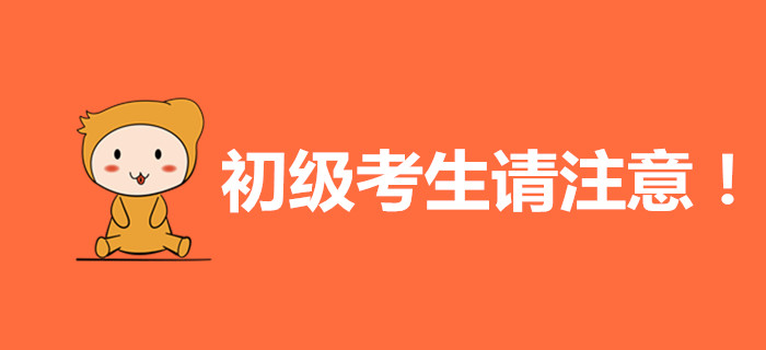 初級(jí)會(huì)計(jì)考生請(qǐng)注意，這些內(nèi)容與你有關(guān)！