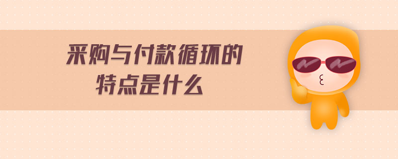 采購與付款循環(huán)的特點是什么