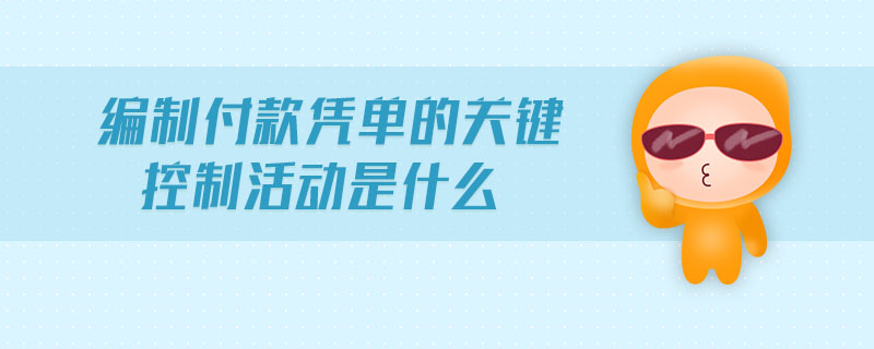 編制付款憑單的關(guān)鍵控制活動(dòng)是什么