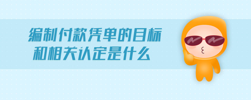 編制付款憑單的目標和相關認定是什么