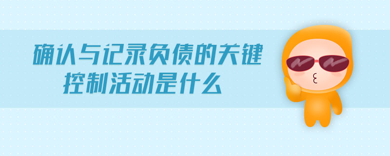 確認與記錄負債的關(guān)鍵控制活動是什么