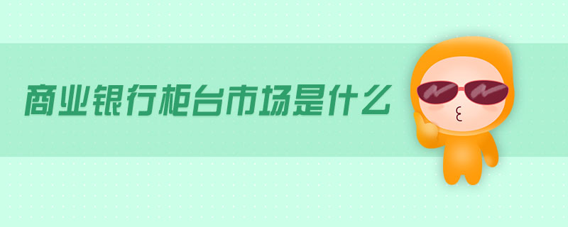 商業(yè)銀行柜臺市場是什么