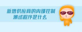新增供應(yīng)商的內(nèi)部控制測(cè)試程序是什么