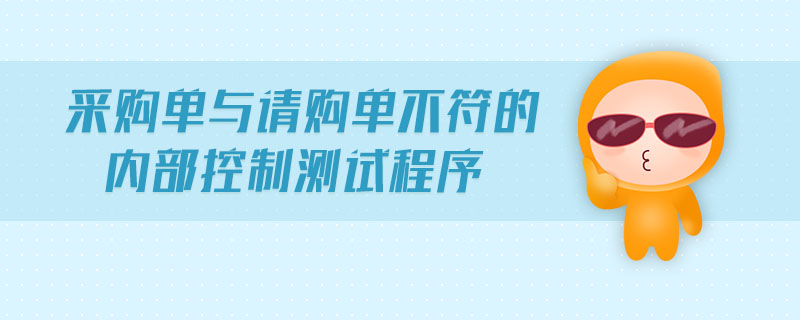采購單與請(qǐng)購單不符的內(nèi)部控制測(cè)試程序