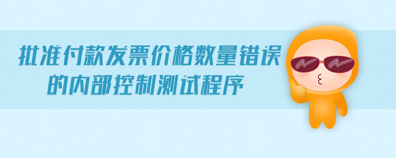 批準(zhǔn)付款發(fā)票價(jià)格數(shù)量錯誤的內(nèi)部控制測試程序